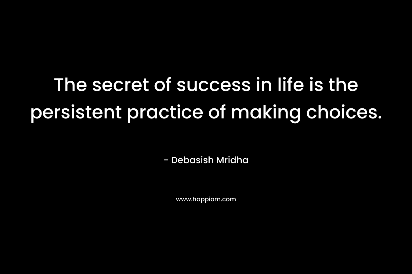 The secret of success in life is the persistent practice of making choices. – Debasish Mridha