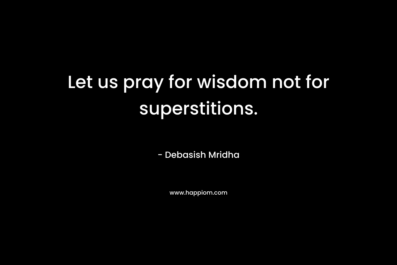Let us pray for wisdom not for superstitions.
