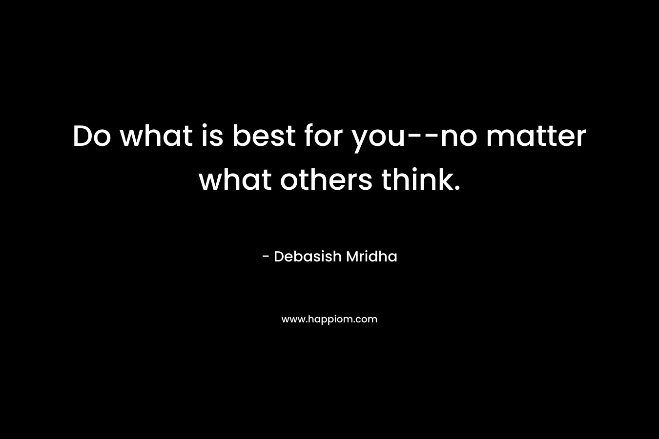 Do what is best for you--no matter what others think.