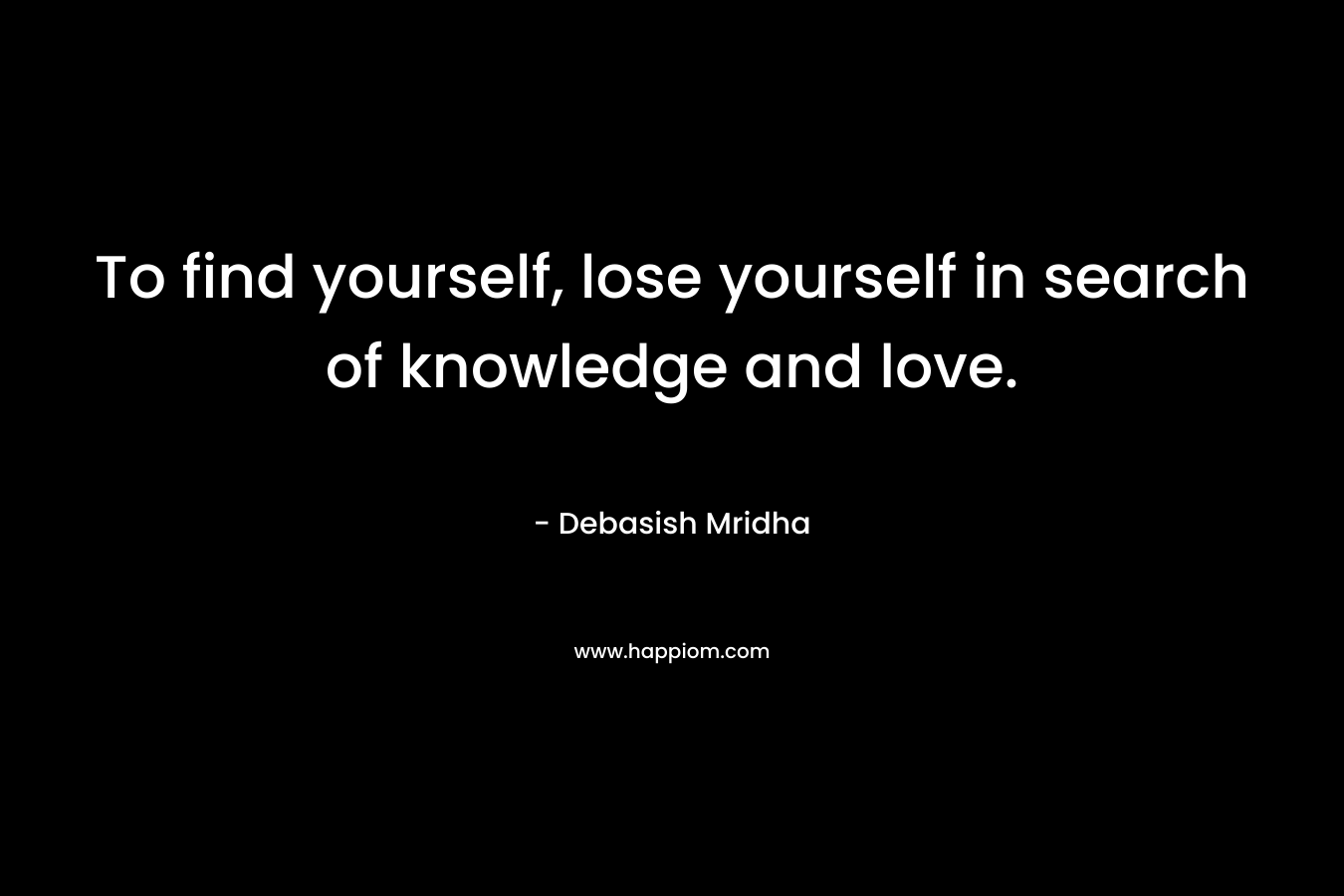 To find yourself, lose yourself in search of knowledge and love.
