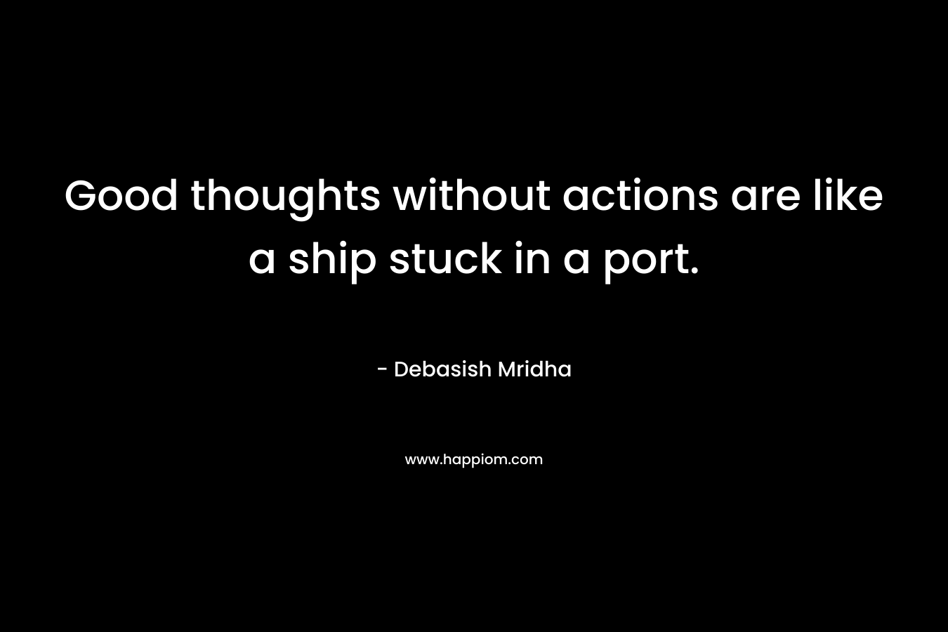 Good thoughts without actions are like a ship stuck in a port. – Debasish Mridha