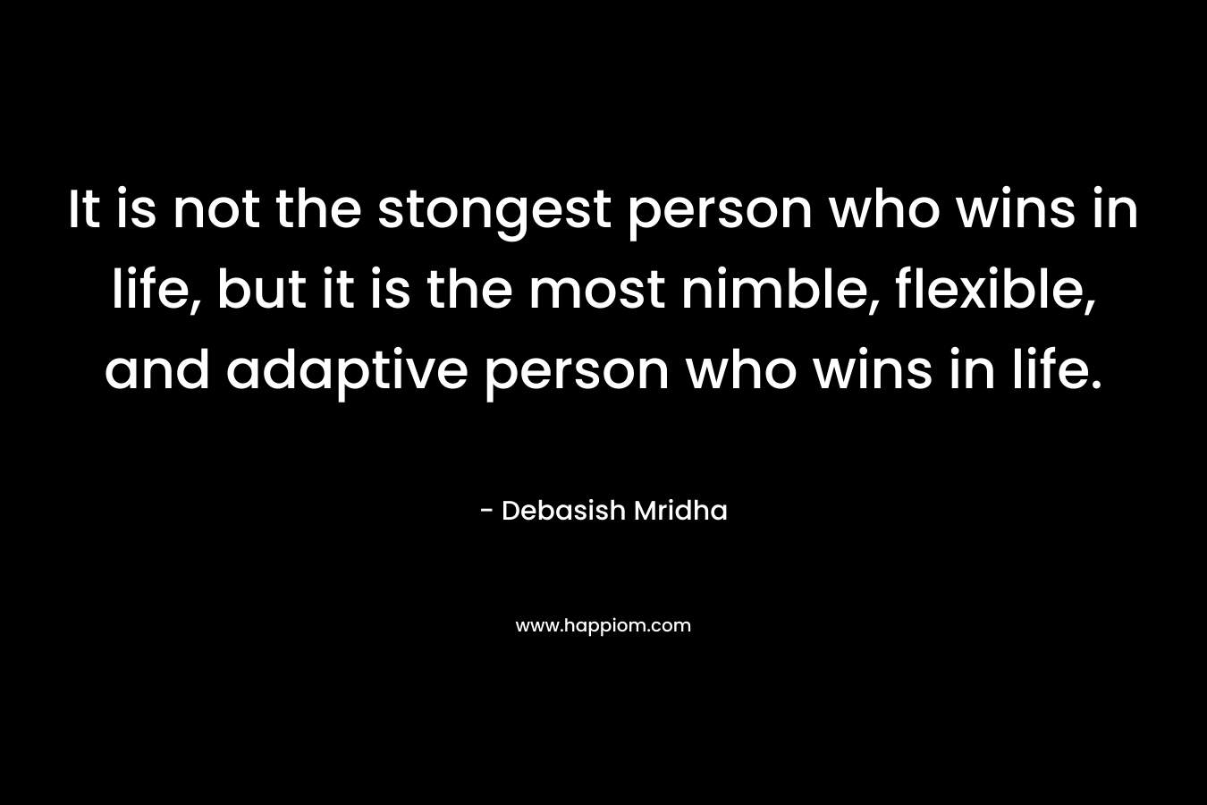 It is not the stongest person who wins in life, but it is the most nimble, flexible, and adaptive person who wins in life. – Debasish Mridha