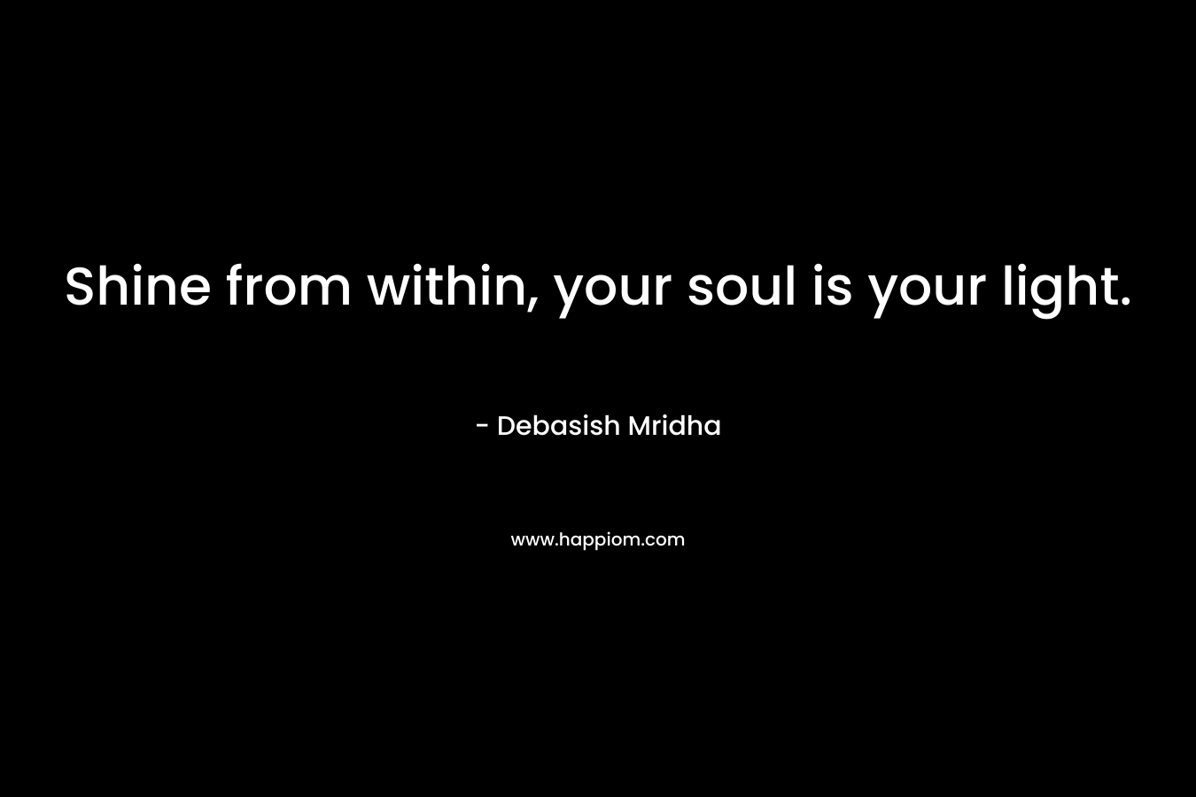 Shine from within, your soul is your light. – Debasish Mridha