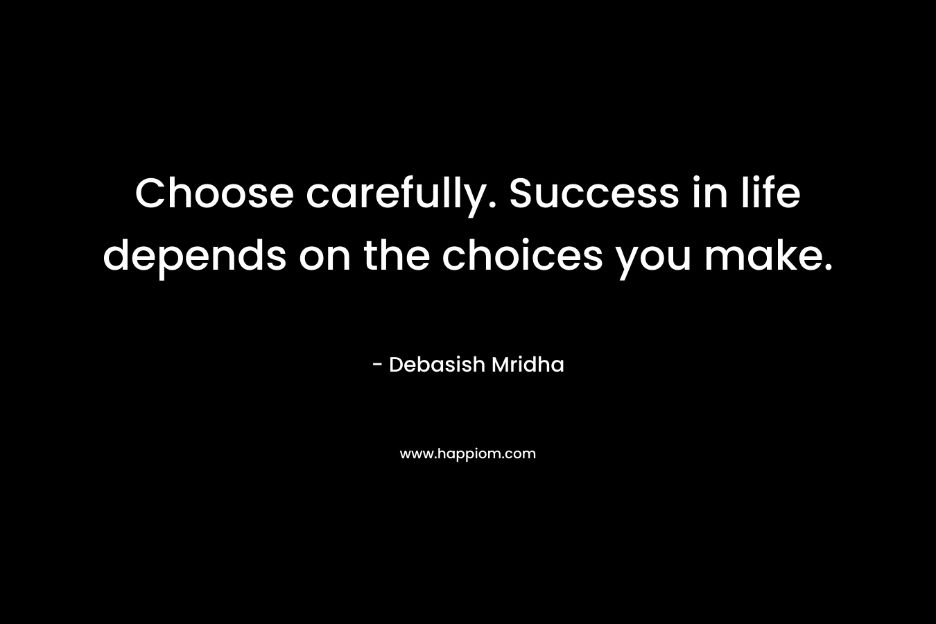 Choose carefully. Success in life depends on the choices you make.