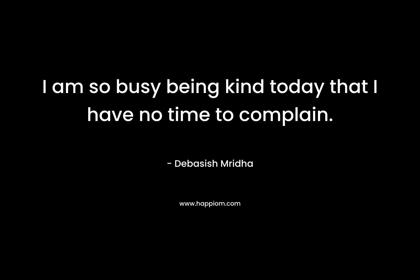 I am so busy being kind today that I have no time to complain. – Debasish Mridha