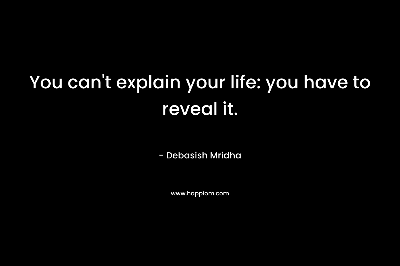 You can’t explain your life: you have to reveal it. – Debasish Mridha