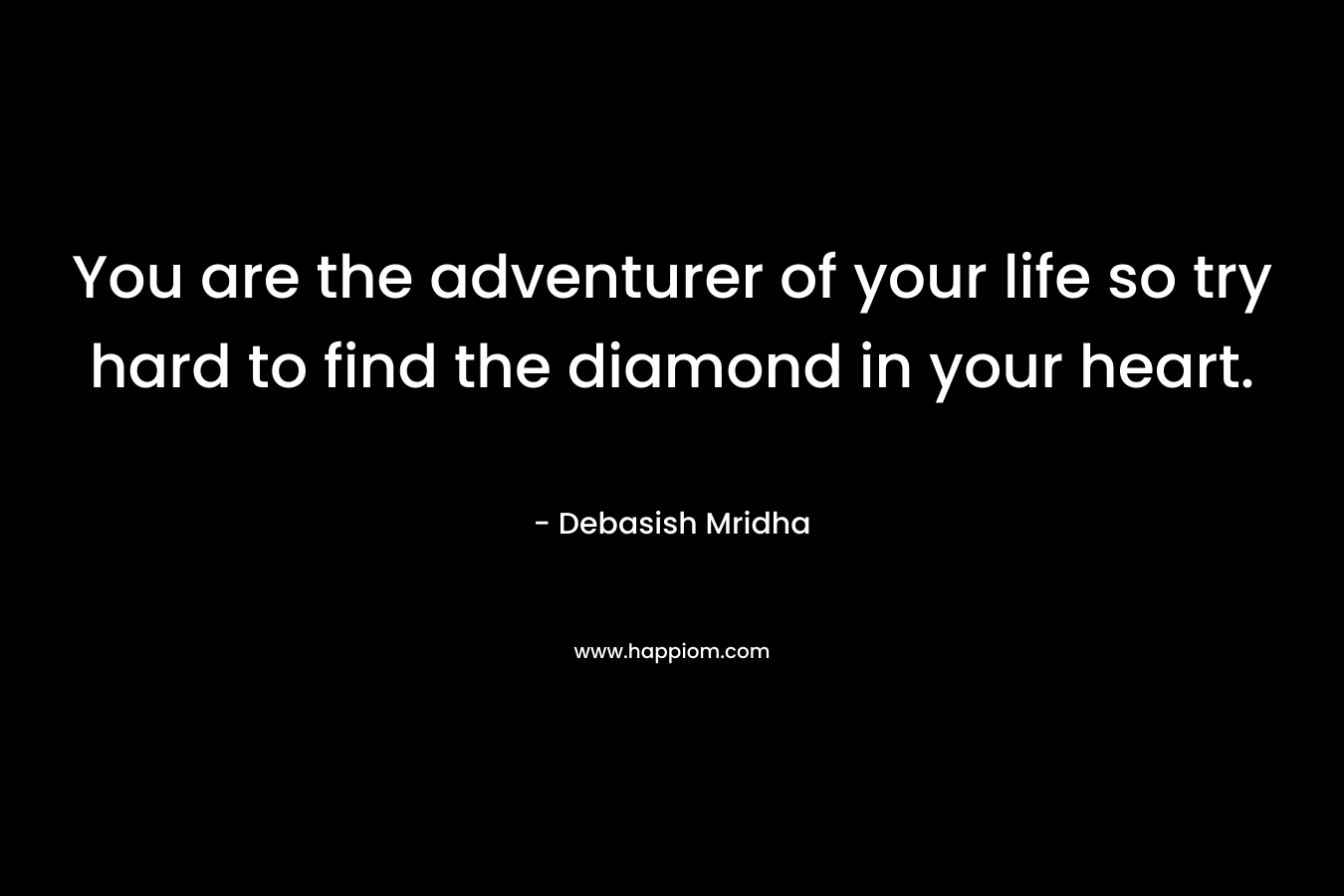 You are the adventurer of your life so try hard to find the diamond in your heart.