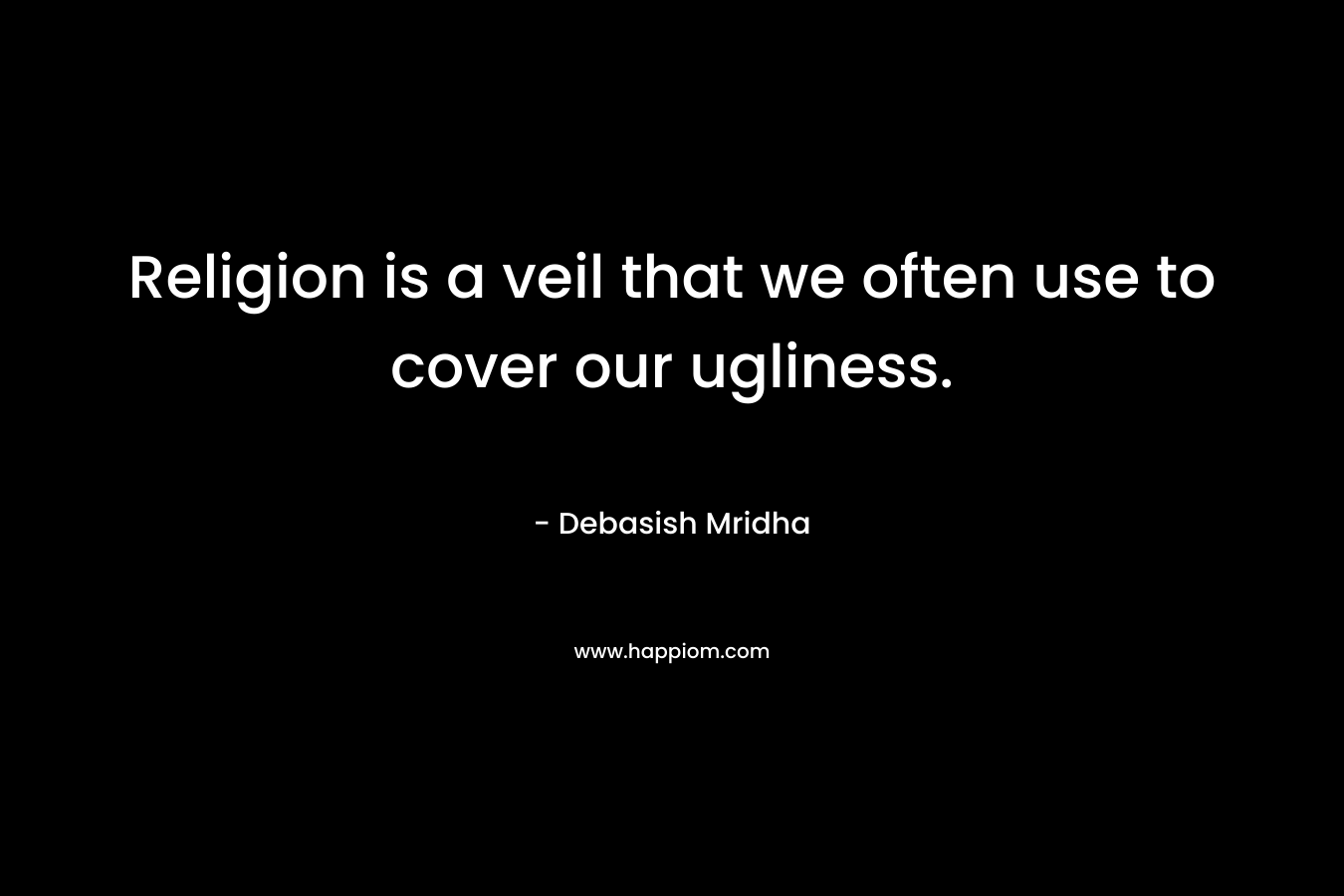 Religion is a veil that we often use to cover our ugliness. – Debasish Mridha