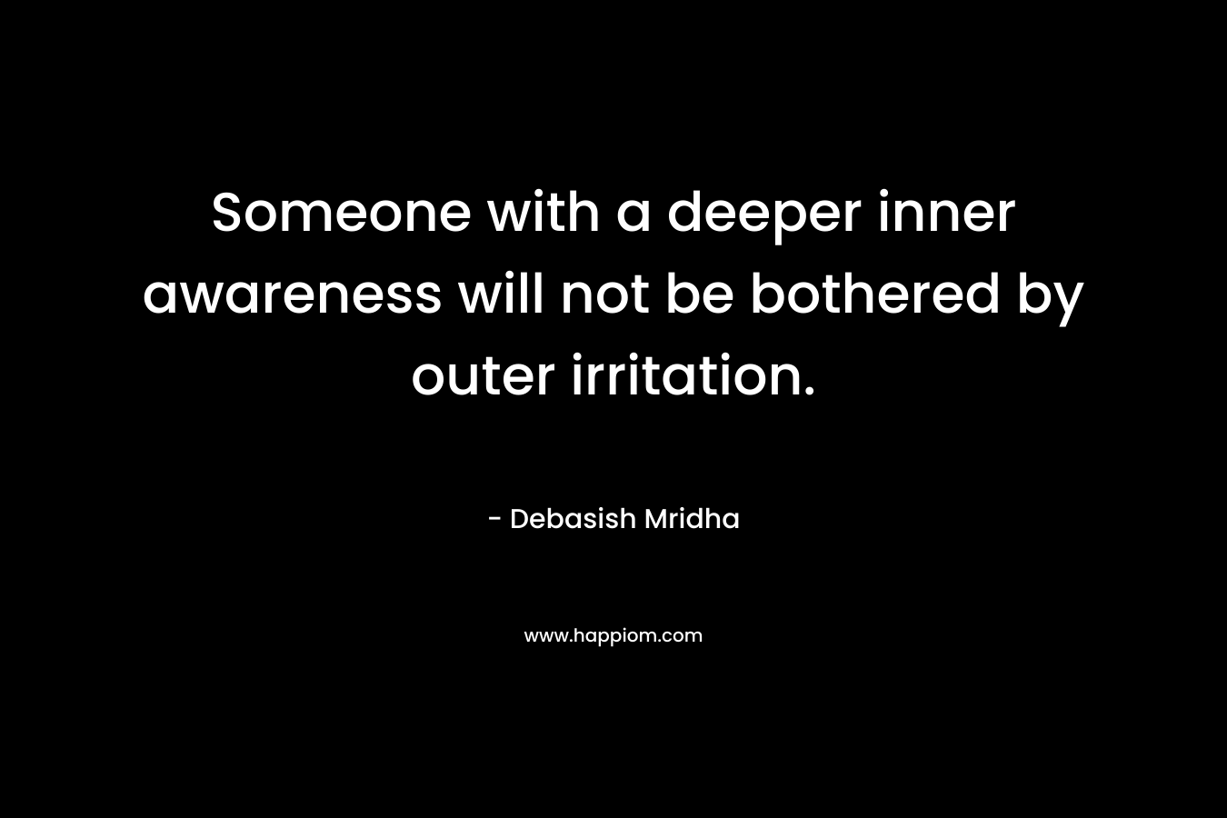 Someone with a deeper inner awareness will not be bothered by outer irritation. – Debasish Mridha