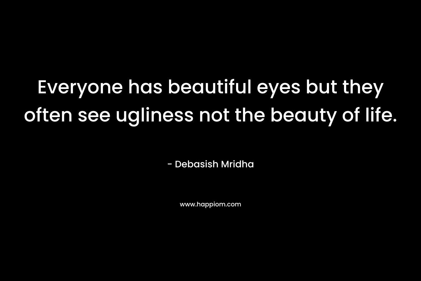 Everyone has beautiful eyes but they often see ugliness not the beauty of life. – Debasish Mridha