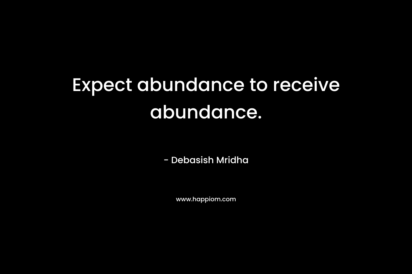 Expect abundance to receive abundance. – Debasish Mridha