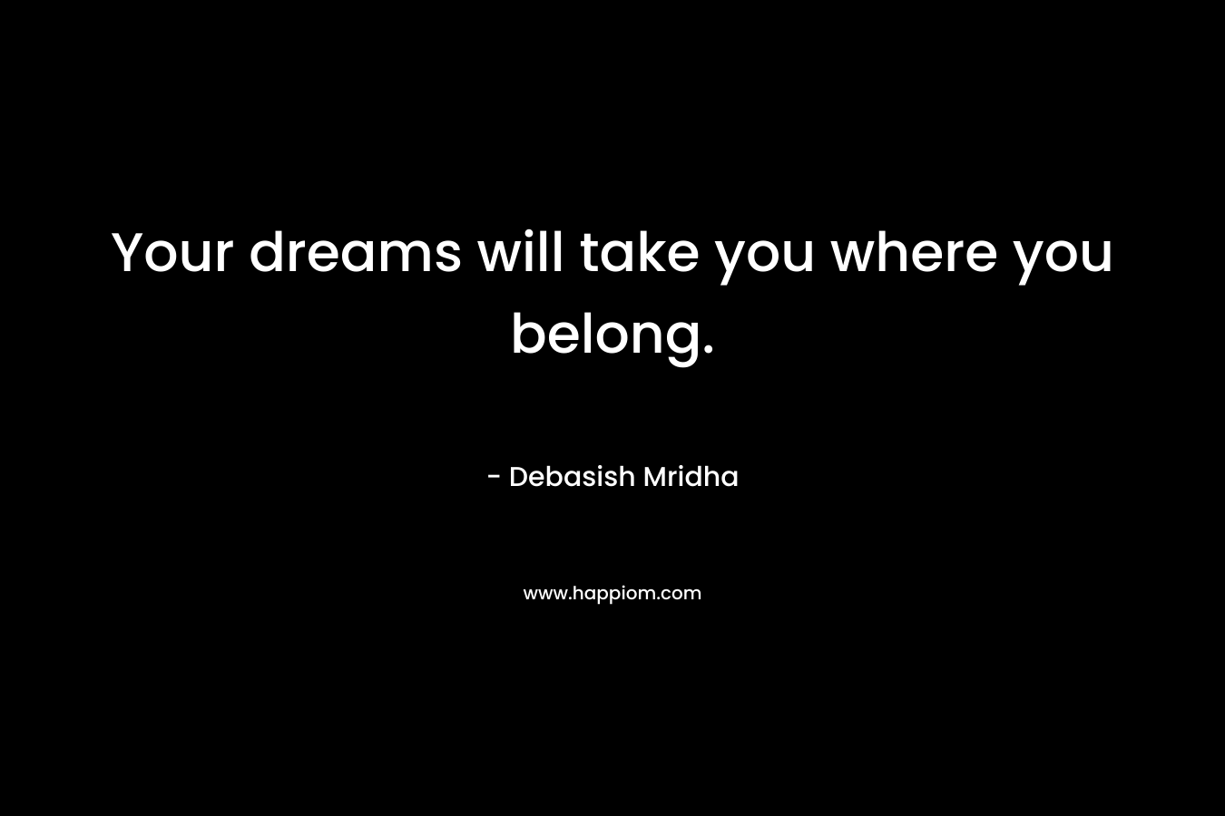 Your dreams will take you where you belong. – Debasish Mridha
