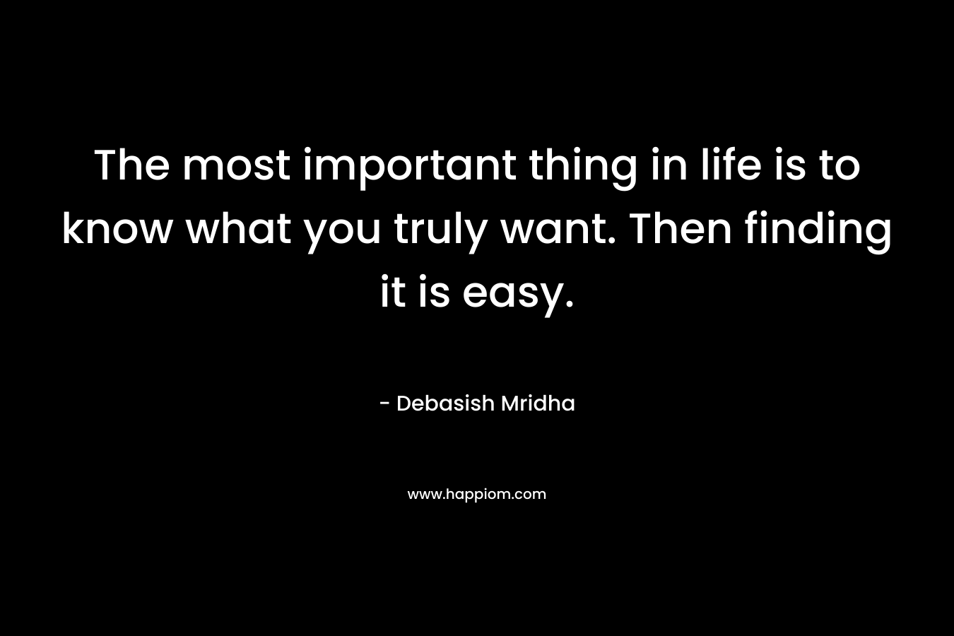 The most important thing in life is to know what you truly want. Then finding it is easy.