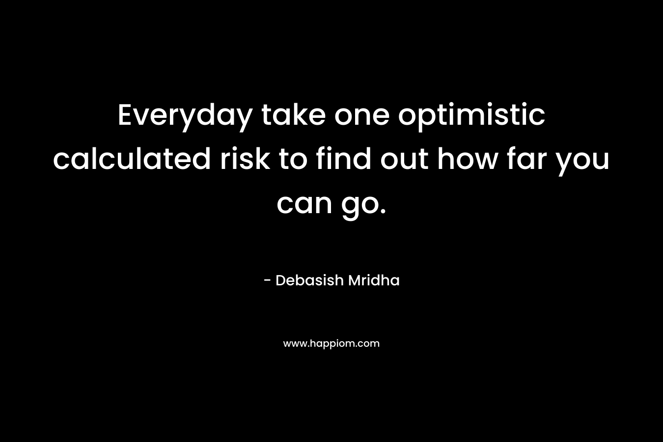 Everyday take one optimistic calculated risk to find out how far you can go. – Debasish Mridha