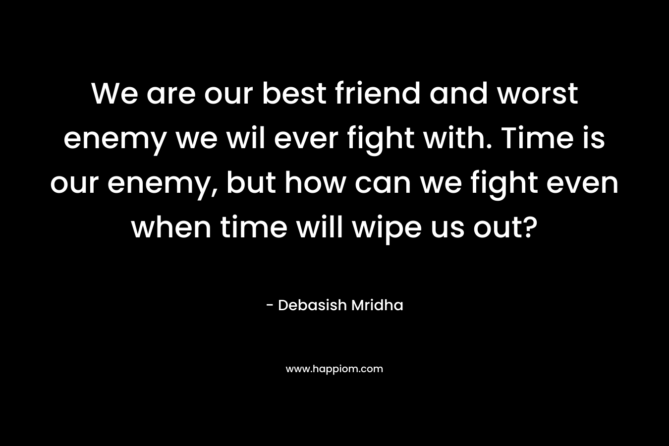We are our best friend and worst enemy we wil ever fight with. Time is our enemy, but how can we fight even when time will wipe us out?