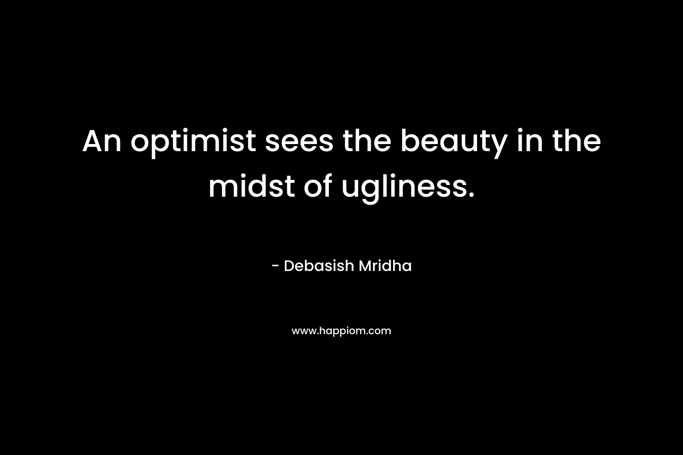 An optimist sees the beauty in the midst of ugliness. – Debasish Mridha
