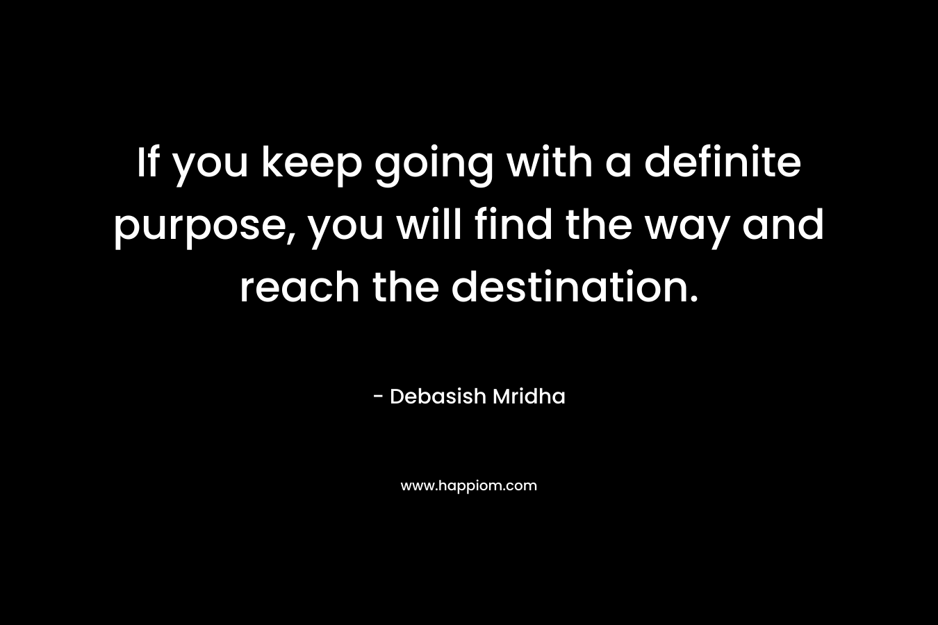 If you keep going with a definite purpose, you will find the way and reach the destination. – Debasish Mridha