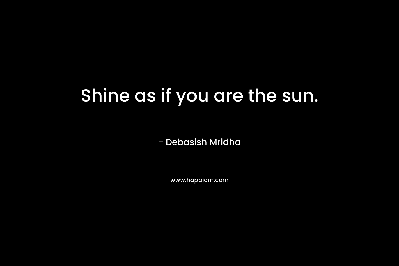Shine as if you are the sun. – Debasish Mridha
