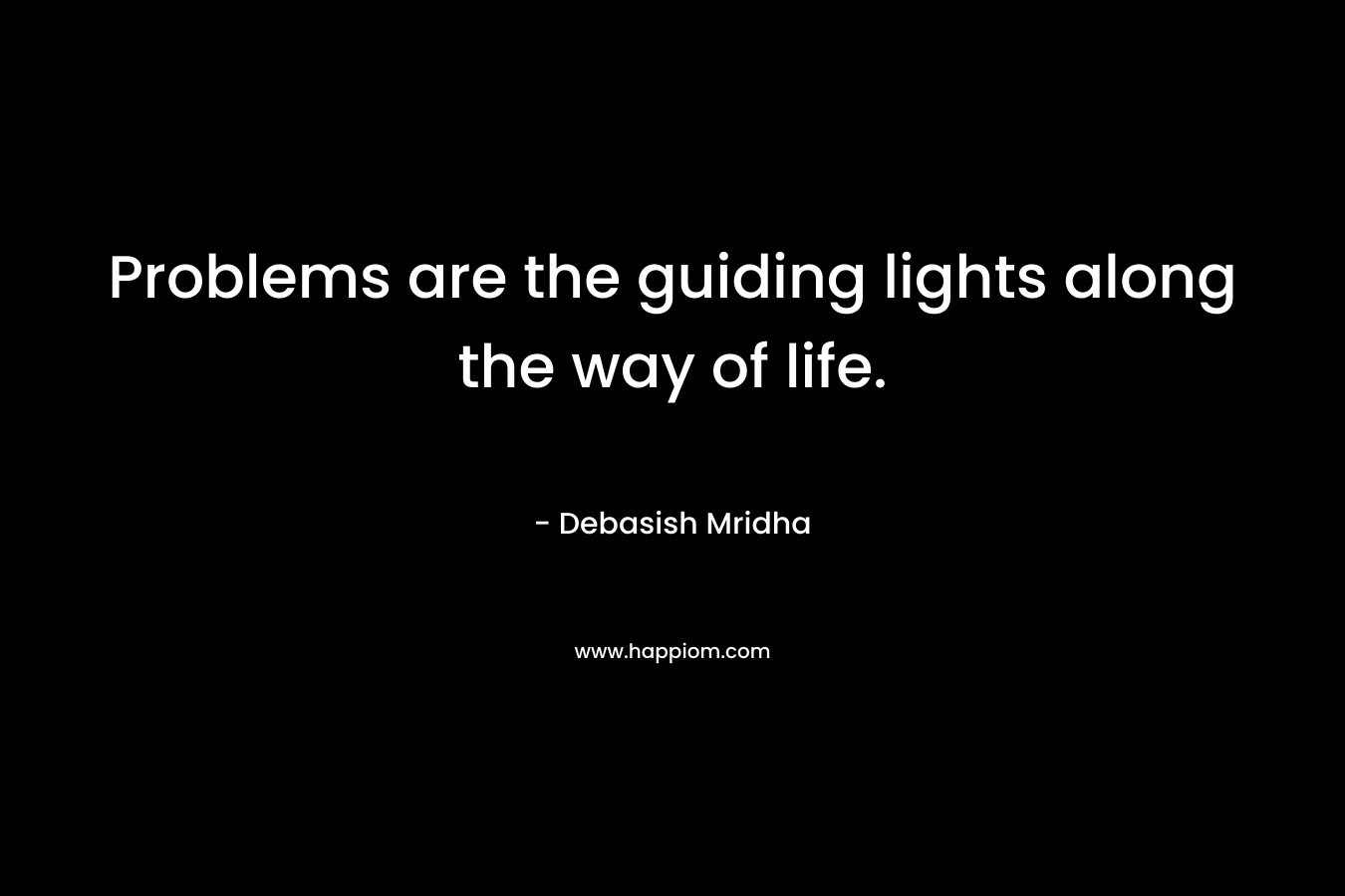 Problems are the guiding lights along the way of life.