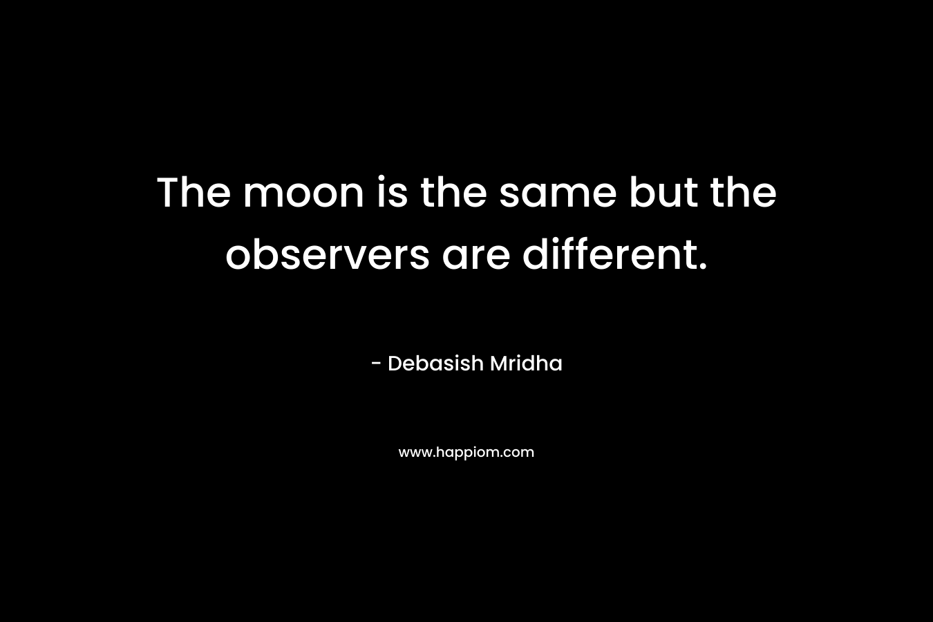 The moon is the same but the observers are different. – Debasish Mridha