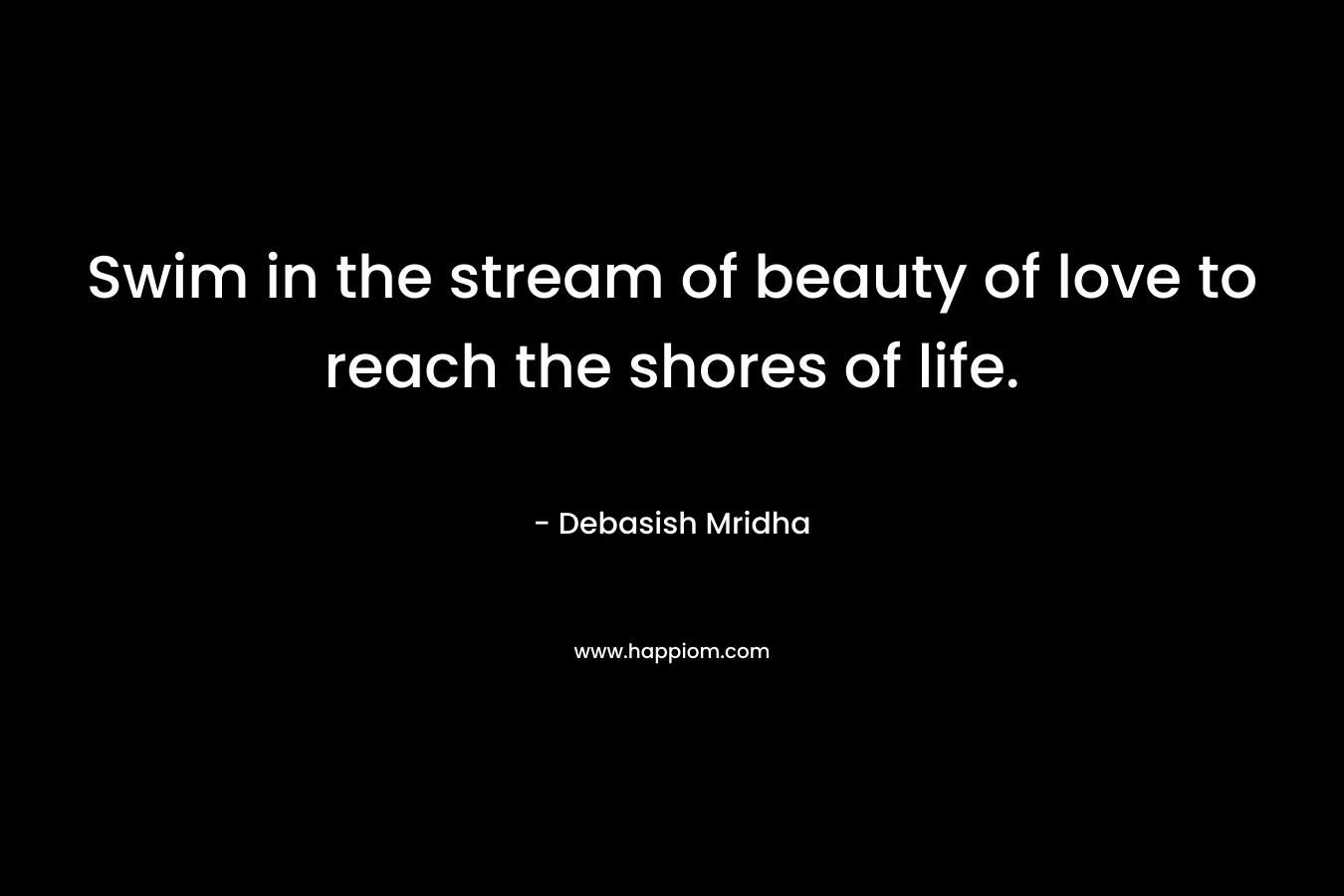 Swim in the stream of beauty of love to reach the shores of life. – Debasish Mridha