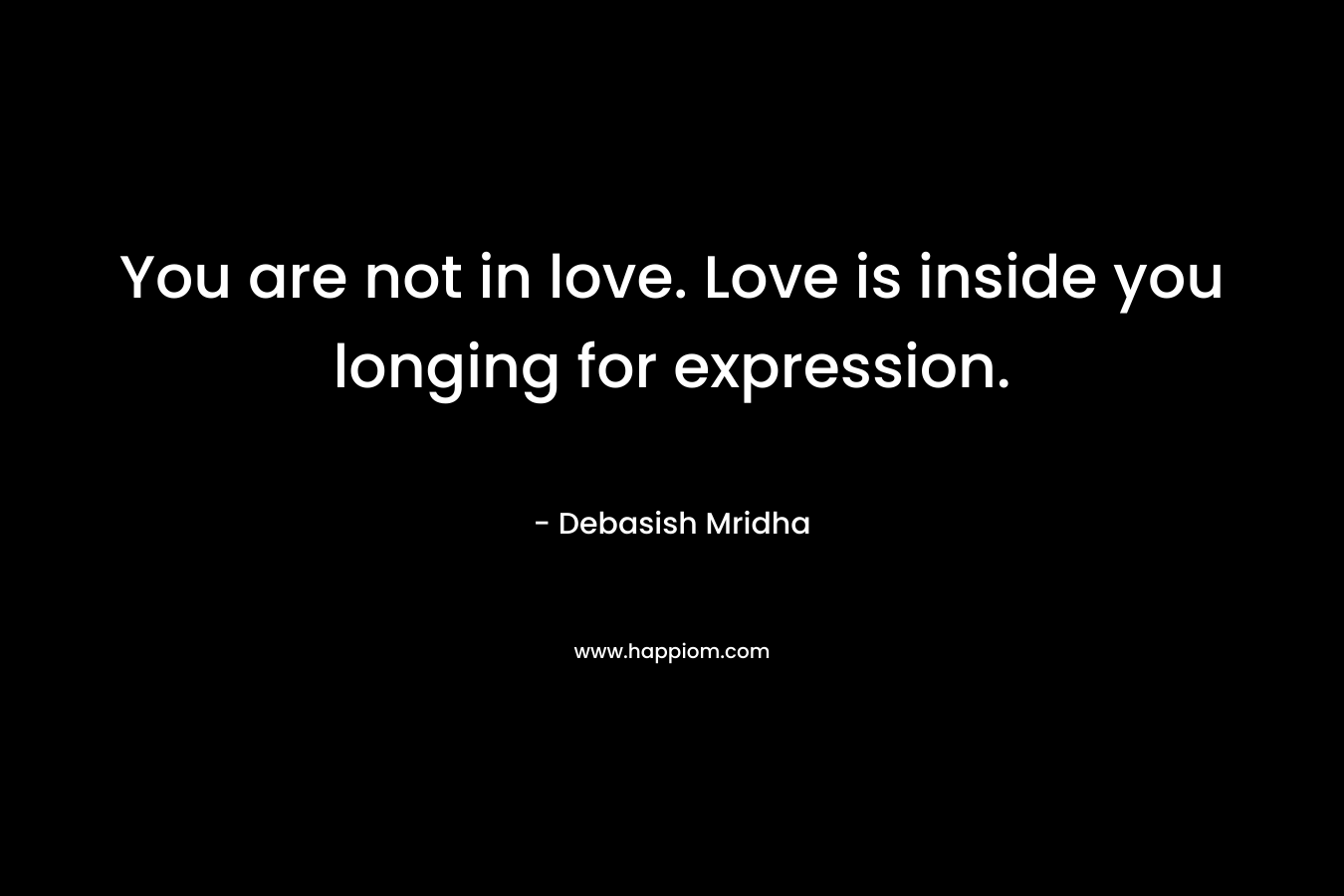 You are not in love. Love is inside you longing for expression. – Debasish Mridha