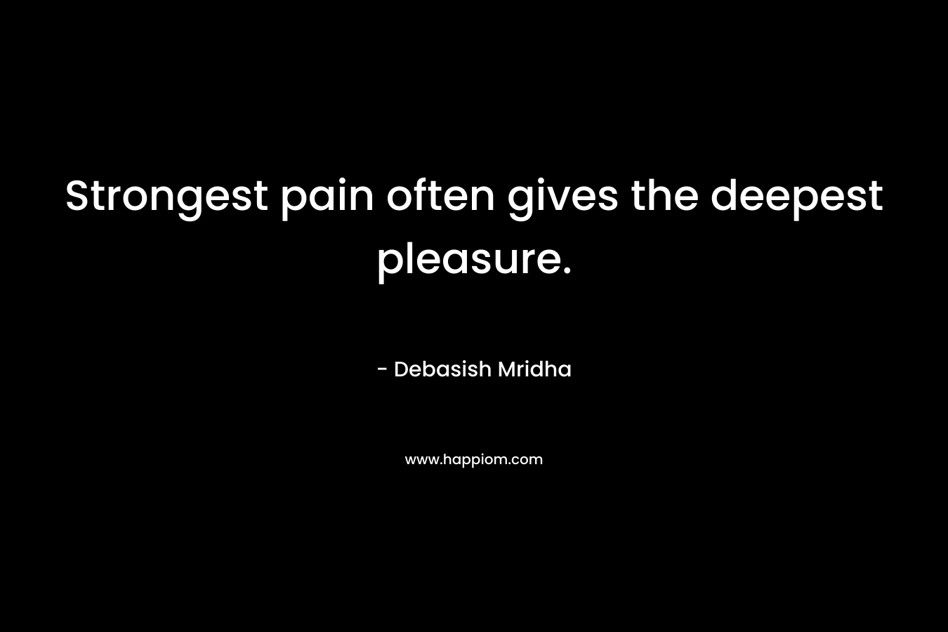 Strongest pain often gives the deepest pleasure.