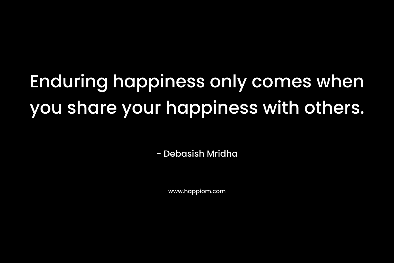 Enduring happiness only comes when you share your happiness with others.