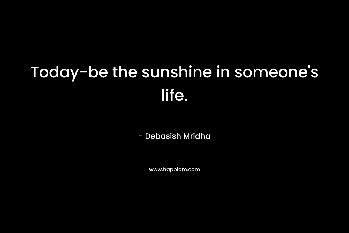 Today-be the sunshine in someone’s life. – Debasish Mridha