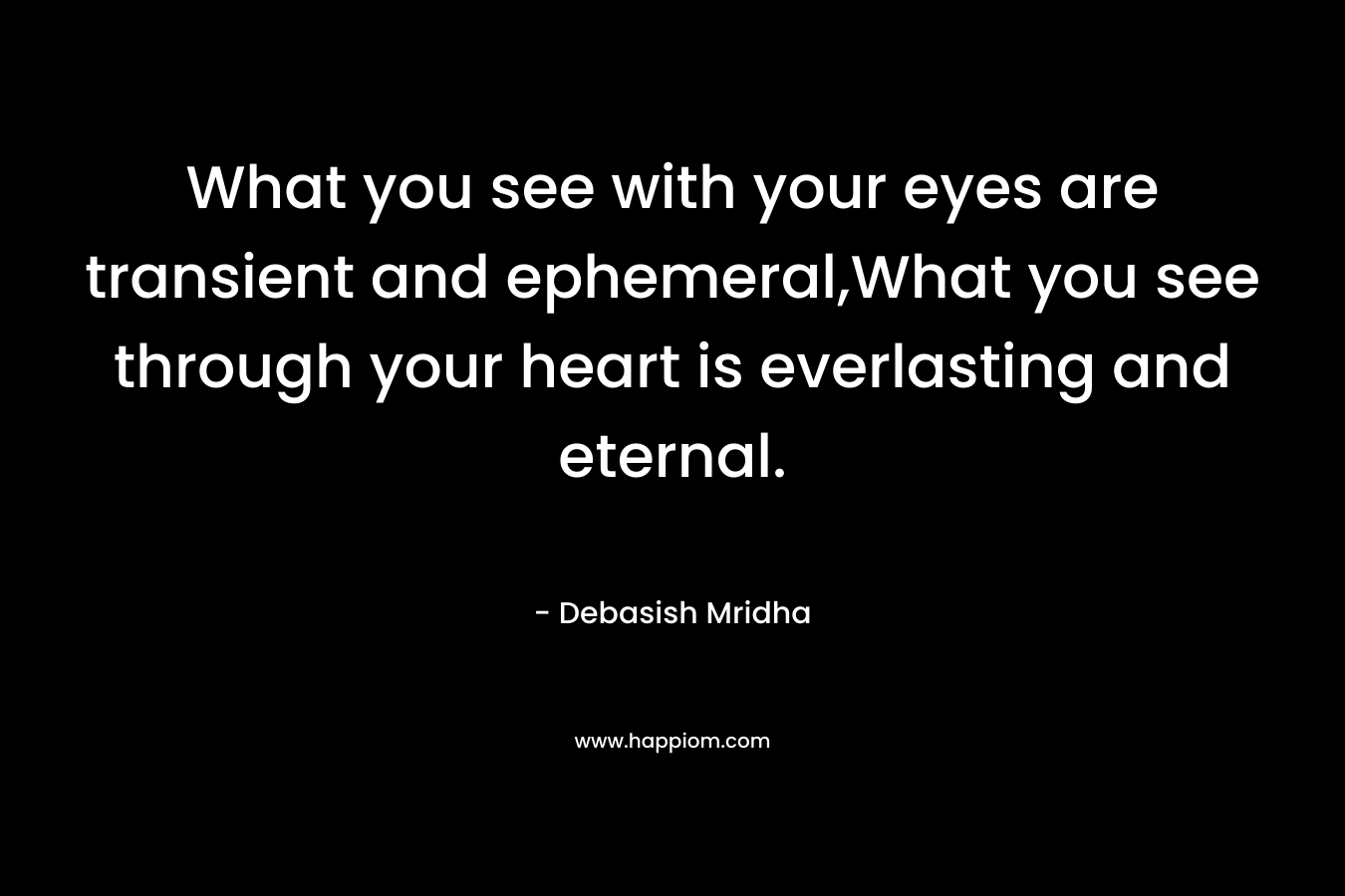 What you see with your eyes are transient and ephemeral,What you see through your heart is everlasting and eternal. – Debasish Mridha