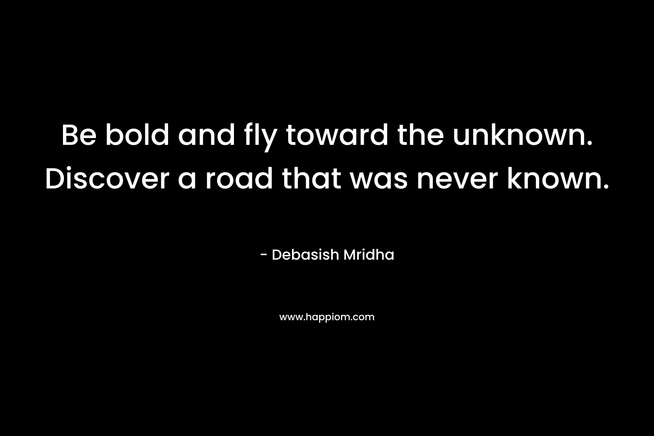 Be bold and fly toward the unknown. Discover a road that was never known.