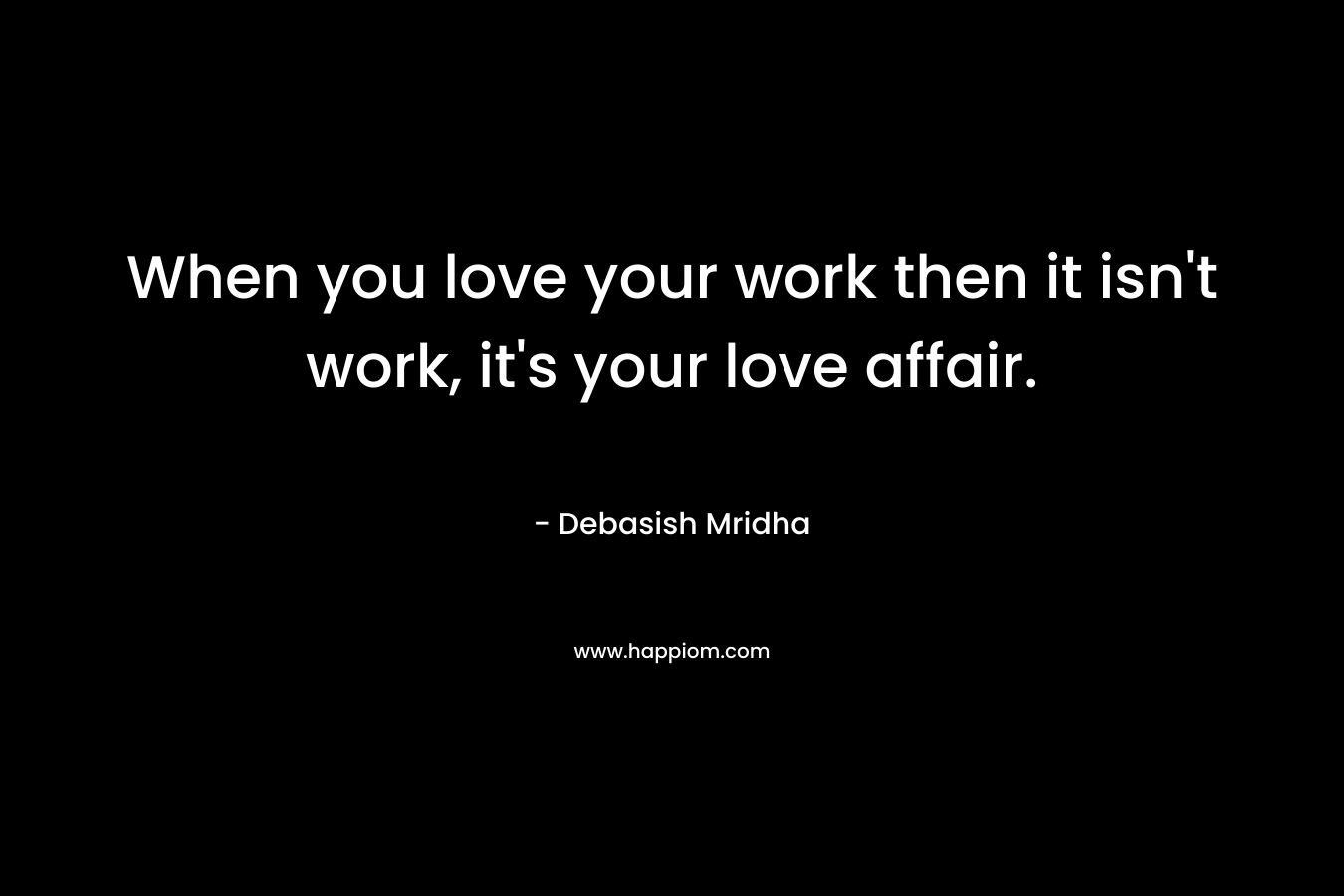When you love your work then it isn't work, it's your love affair.
