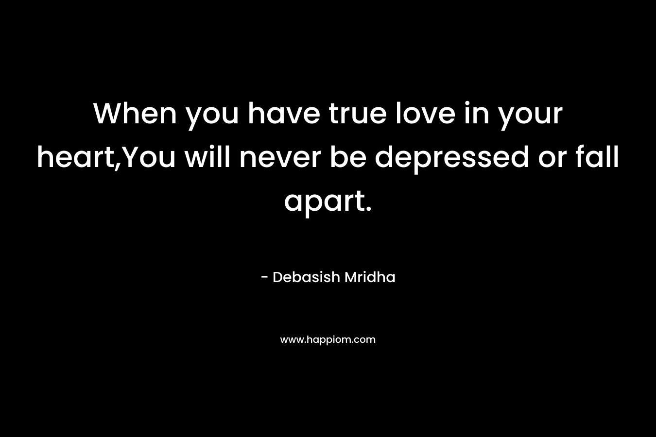 When you have true love in your heart,You will never be depressed or fall apart. – Debasish Mridha
