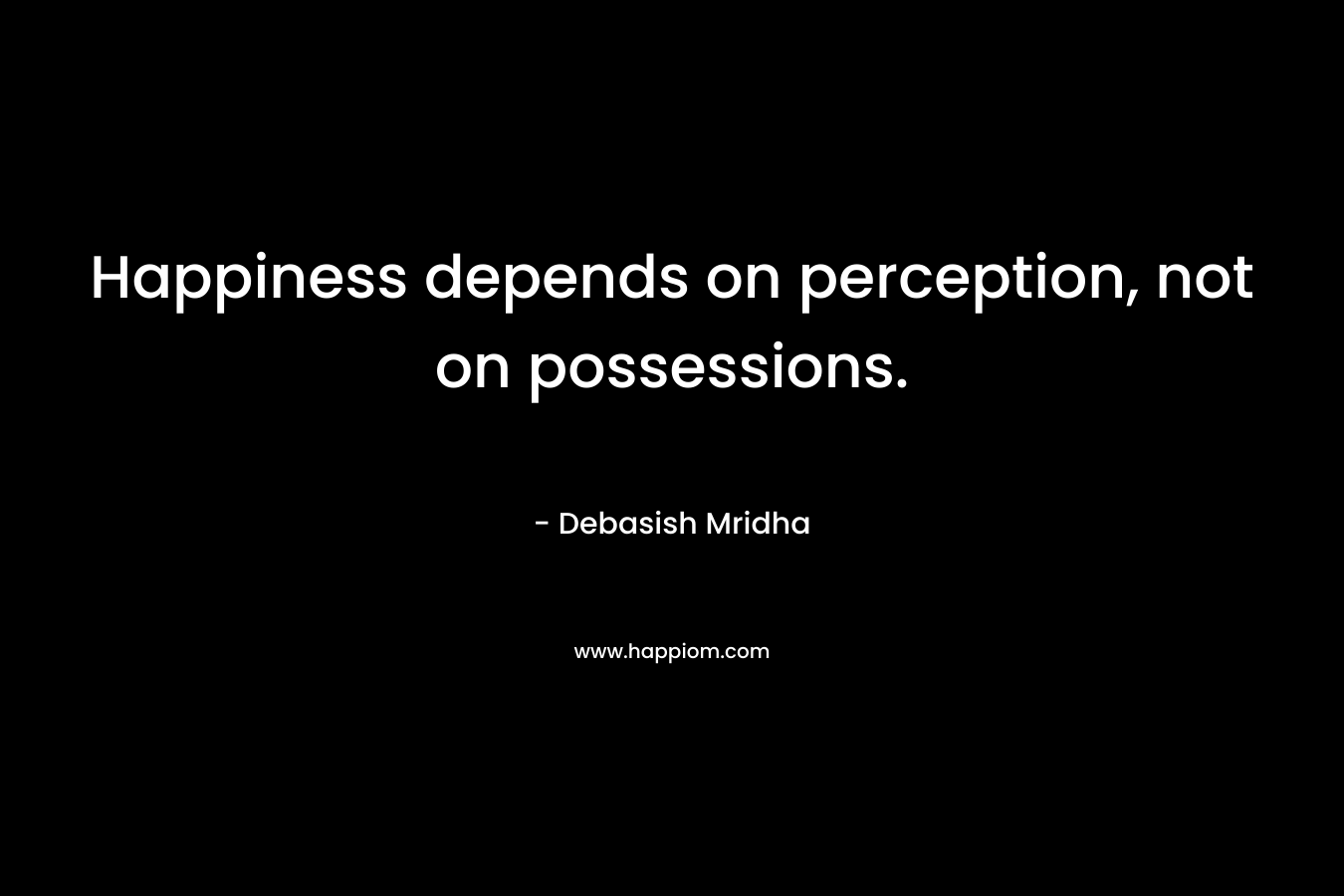 Happiness depends on perception, not on possessions. – Debasish Mridha