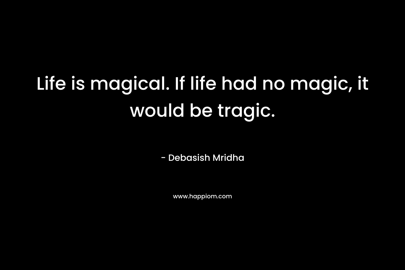 Life is magical. If life had no magic, it would be tragic.