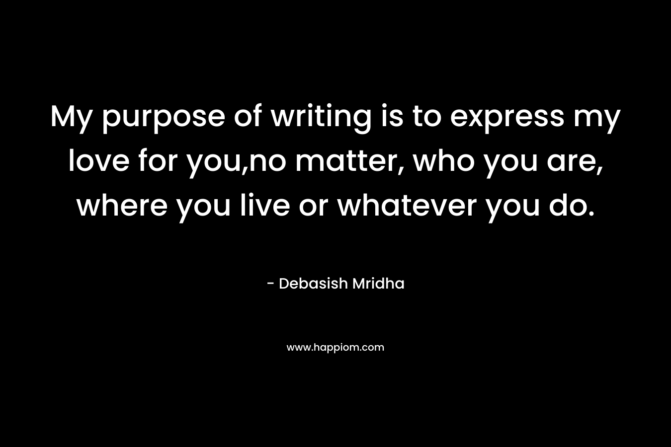 My purpose of writing is to express my love for you,no matter, who you are, where you live or whatever you do. – Debasish Mridha