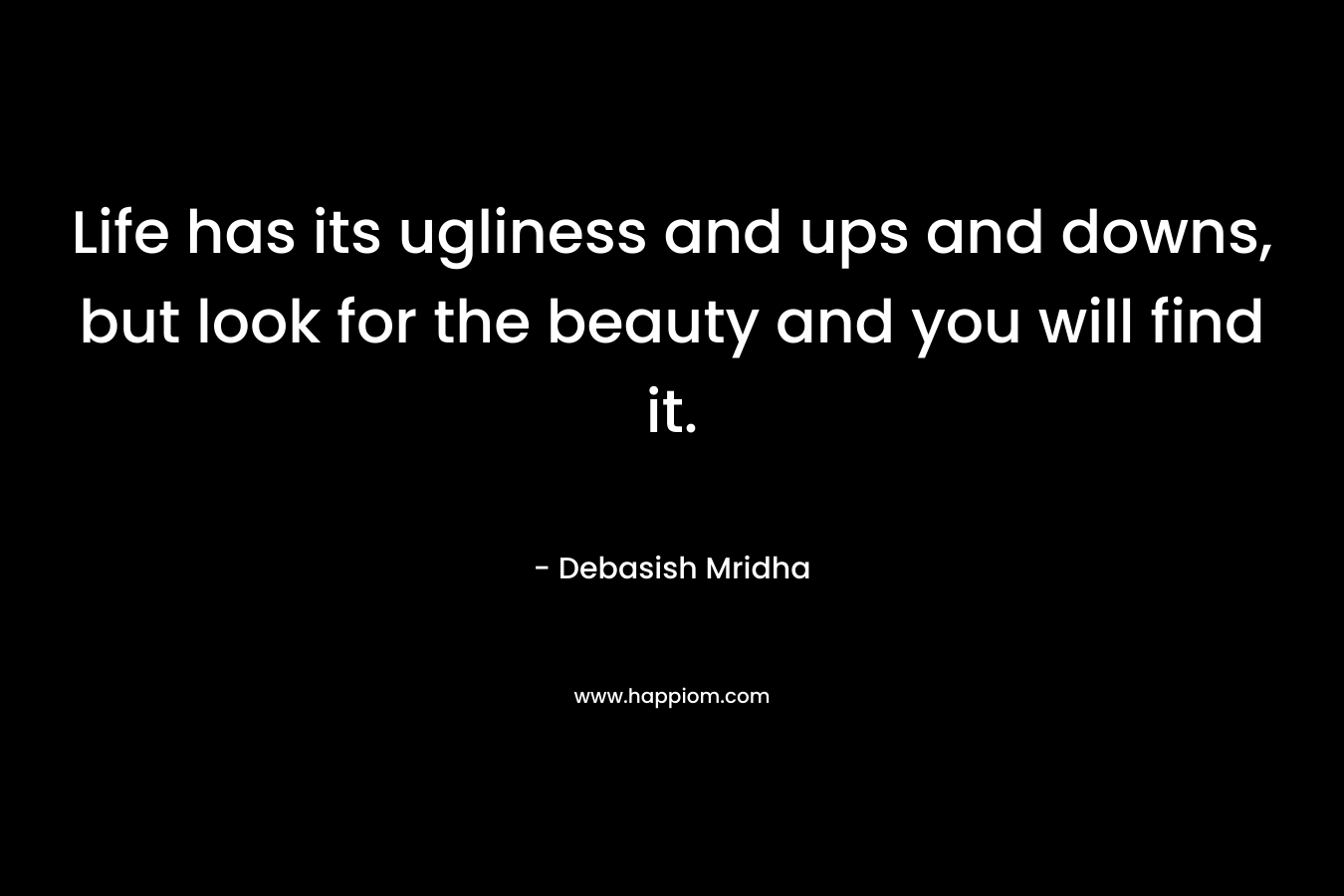Life has its ugliness and ups and downs, but look for the beauty and you will find it.