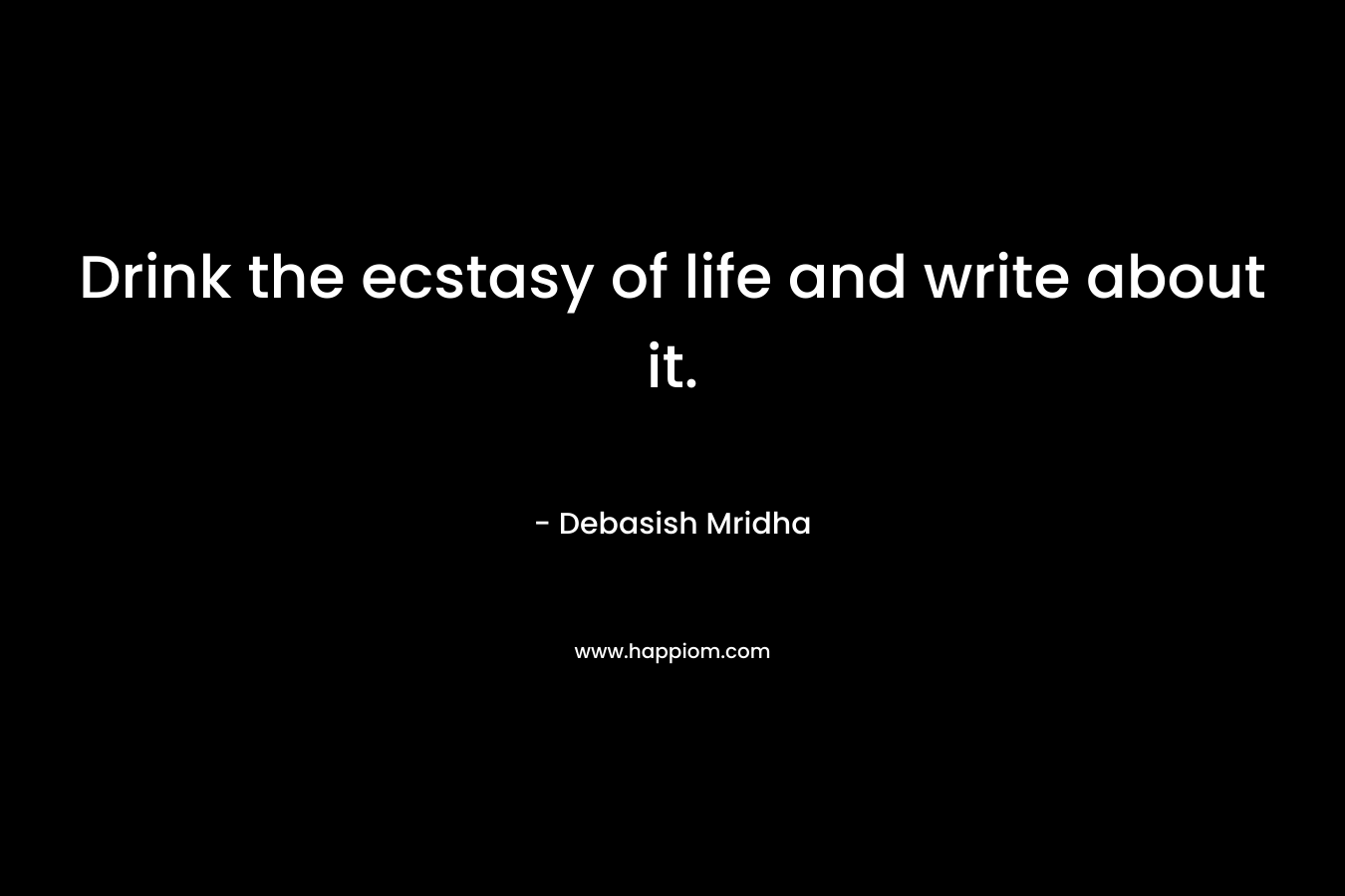Drink the ecstasy of life and write about it. – Debasish Mridha