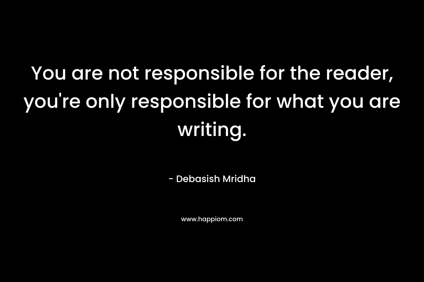 You are not responsible for the reader, you’re only responsible for what you are writing. – Debasish Mridha