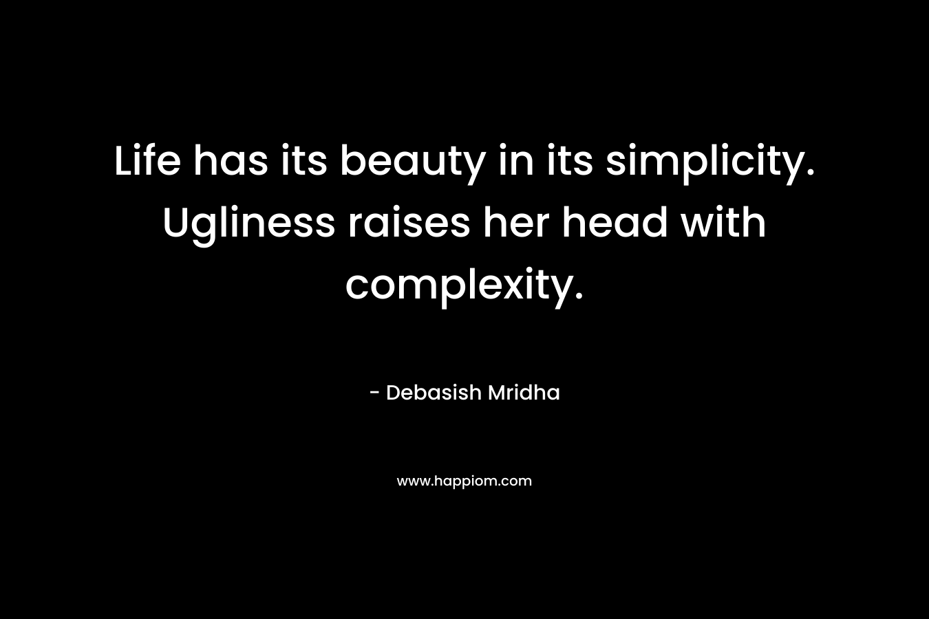 Life has its beauty in its simplicity. Ugliness raises her head with complexity.