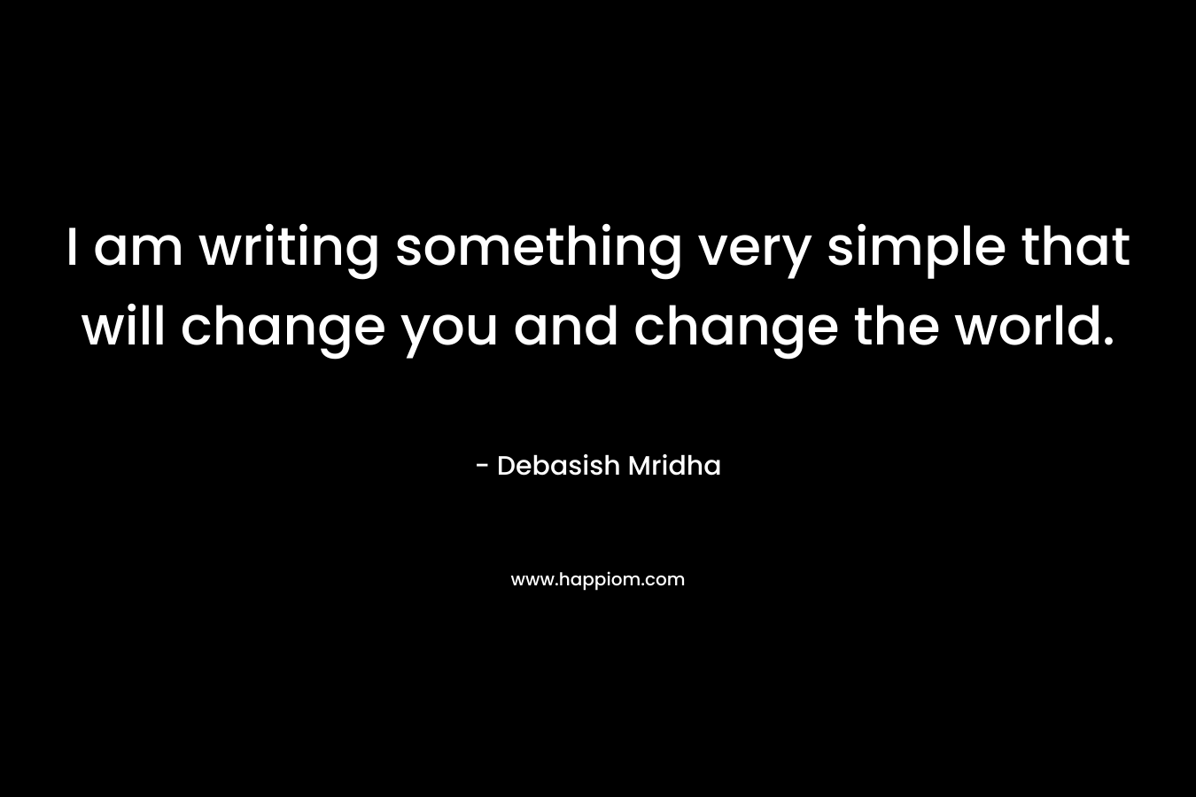 I am writing something very simple that will change you and change the world.