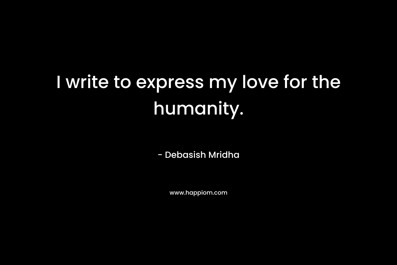 I write to express my love for the humanity. – Debasish Mridha