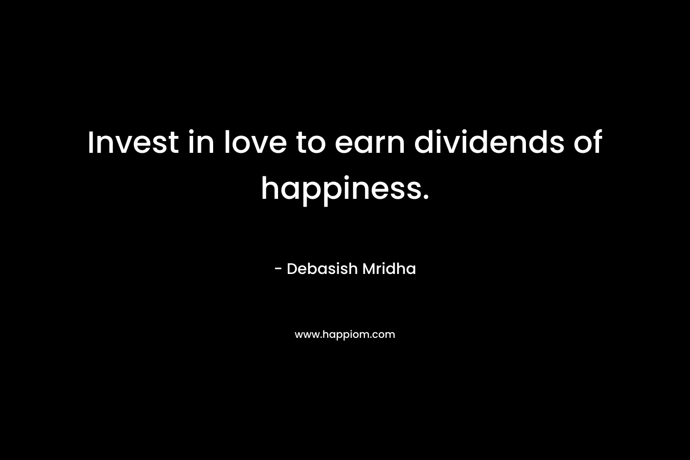 Invest in love to earn dividends of happiness. – Debasish Mridha