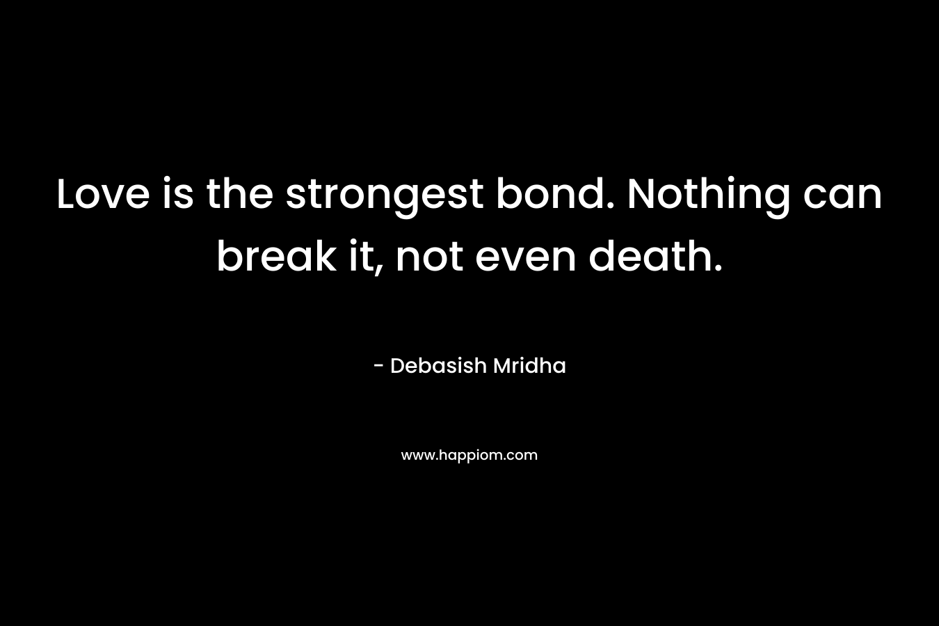 Love is the strongest bond. Nothing can break it, not even death. – Debasish Mridha