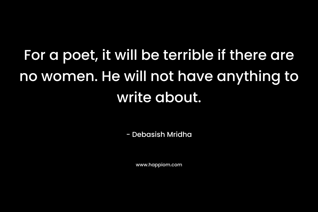 For a poet, it will be terrible if there are no women. He will not have anything to write about. – Debasish Mridha