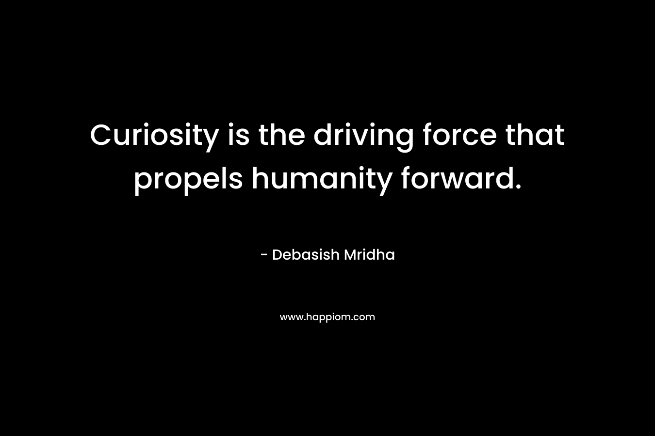 Curiosity is the driving force that propels humanity forward. – Debasish Mridha