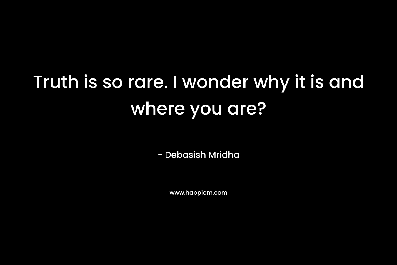 Truth is so rare. I wonder why it is and where you are? – Debasish Mridha