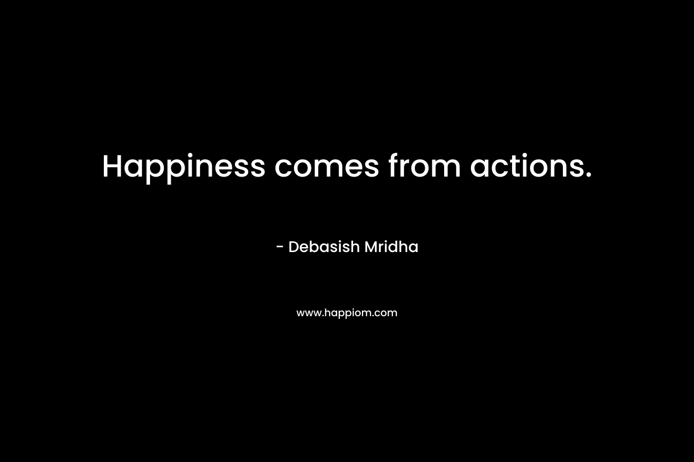 Happiness comes from actions. – Debasish Mridha