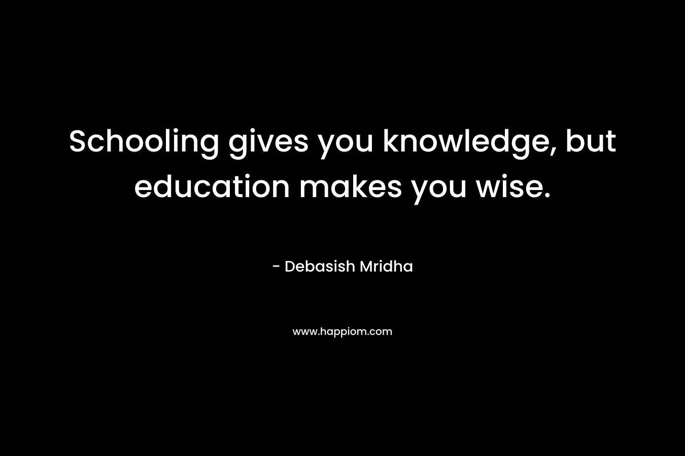 Schooling gives you knowledge, but education makes you wise. – Debasish Mridha