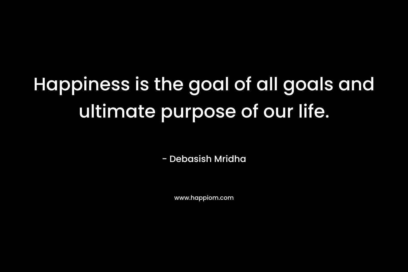 Happiness is the goal of all goals and ultimate purpose of our life. – Debasish Mridha